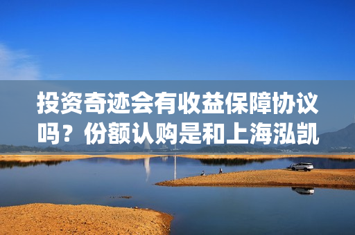 投资奇迹会有收益保障协议吗？份额认购是和上海泓凯签合同吗？(奇迹赚是真的吗)