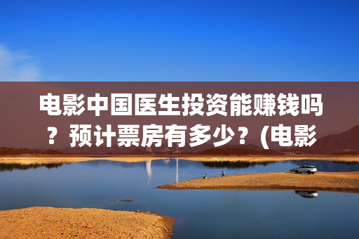 电影中国医生投资能赚钱吗？预计票房有多少？(电影中国医生收费)