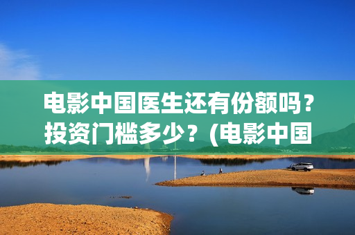 电影中国医生还有份额吗？投资门槛多少？(电影中国医生讲述)