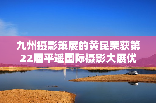 九州摄影策展的黄昆荣获第22届平遥国际摄影大展优异作品奖