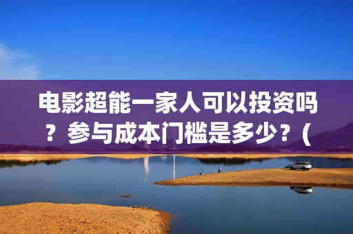 电影超能一家人可以投资吗？参与成本门槛是多少？(电影超能一家人抢先观看)