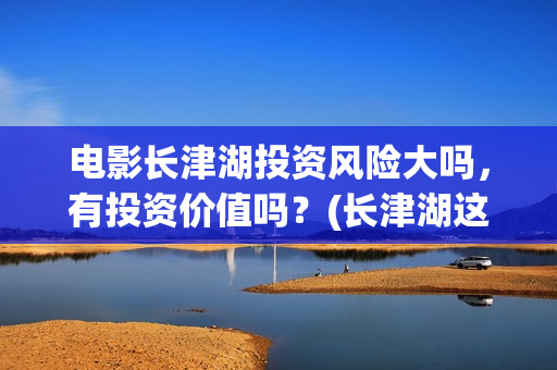 电影长津湖投资风险大吗，有投资价值吗？(长津湖这部电影投资了多少钱)