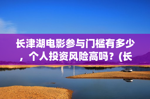 长津湖电影参与门槛有多少，个人投资风险高吗？(长津湖电影斥资)
