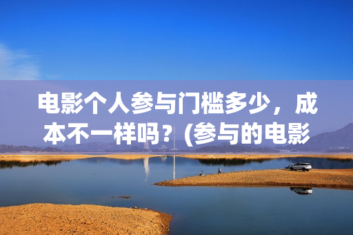 电影个人参与门槛多少，成本不一样吗？(参与的电影)