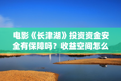 电影《长津湖》投资资金安全有保障吗？收益空间怎么样？值得认购版权吗？(电影《长津湖》完整版播放)
