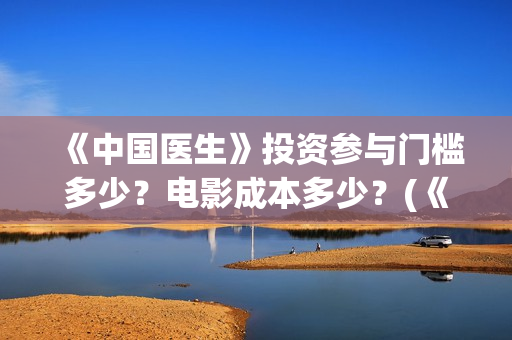 《中国医生》投资参与门槛多少？电影成本多少？(《中国医生》发布终极预告)