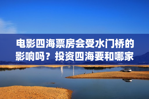 电影四海票房会受水门桥的影响吗？投资四海要和哪家公司认购份额呢？(四海电影拍摄时间)