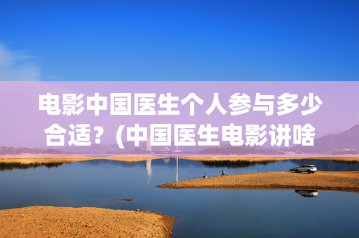 电影中国医生个人参与多少合适？(中国医生电影讲啥)