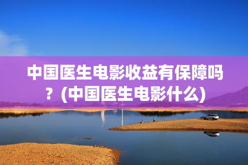 中国医生电影收益有保障吗？(中国医生电影什么)