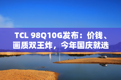 TCL 98Q10G发布：价钱、画质双王炸，今年国庆就选它