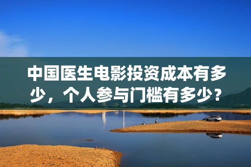 中国医生电影投资成本有多少，个人参与门槛有多少？(中国医生,电影)