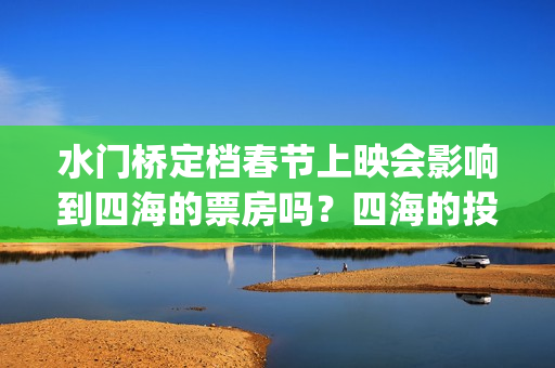 水门桥定档春节上映会影响到四海的票房吗？四海的投资优势是什么？(水门桥 春节档)