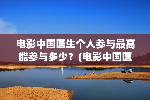 电影中国医生个人参与最高能参与多少？(电影中国医生情节)