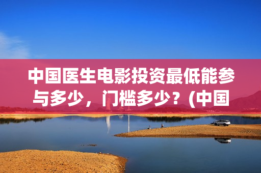 中国医生电影投资最低能参与多少，门槛多少？(中国医生电影筹备)