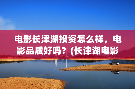 电影长津湖投资怎么样，电影品质好吗？(长津湖电影投资商)