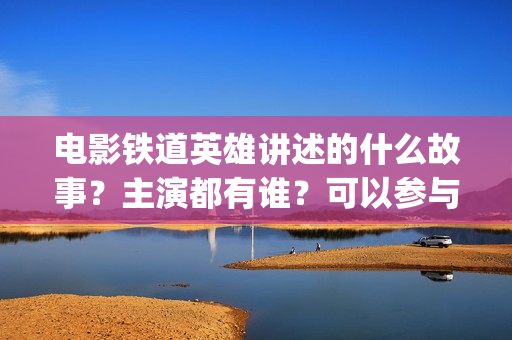 电影铁道英雄讲述的什么故事？主演都有谁？可以参与投资吗？ (电影铁道英雄讲的是什么)