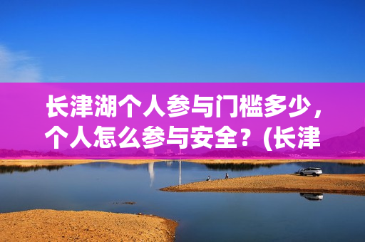 长津湖个人参与门槛多少，个人怎么参与安全？(长津湖参与人数)