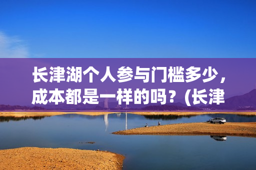 长津湖个人参与门槛多少，成本都是一样的吗？(长津湖的人员名单)