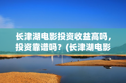 长津湖电影投资收益高吗，投资靠谱吗？(长津湖电影出资方)