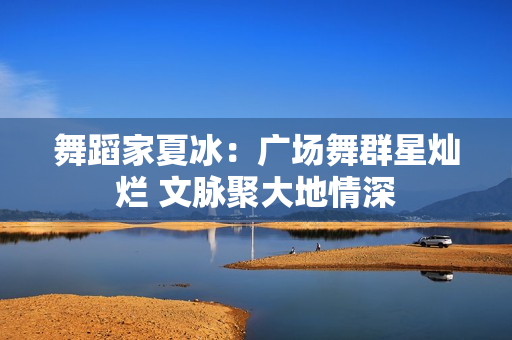 舞蹈家夏冰：广场舞群星灿烂 文脉聚大地情深