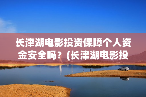 长津湖电影投资保障个人资金安全吗？(长津湖电影投资商)