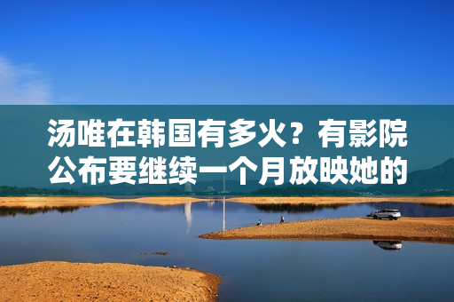 汤唯在韩国有多火？有影院公布要继续一个月放映她的影片