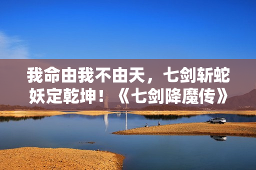 我命由我不由天，七剑斩蛇妖定乾坤！《七剑降魔传》昔日上线