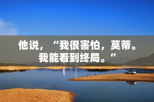 他说，“我很害怕，莫蒂。我能看到终局。”