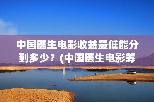 中国医生电影收益最低能分到多少？(中国医生电影筹备)