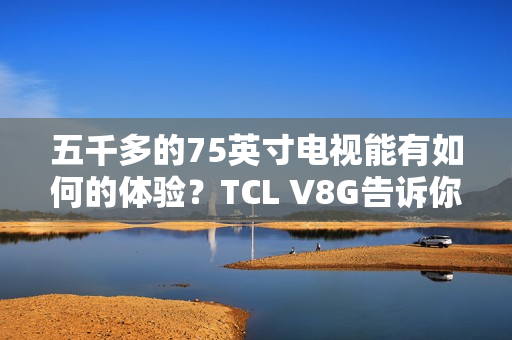五千多的75英寸电视能有如何的体验？TCL V8G告诉你什么叫超值