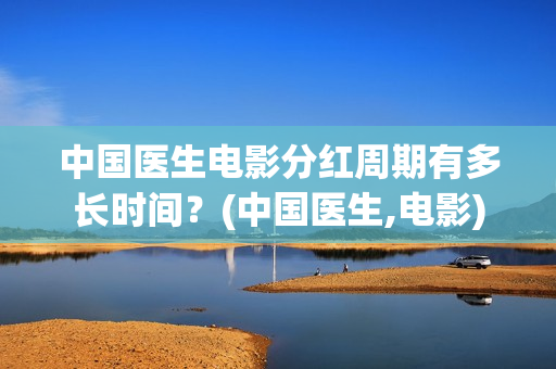 中国医生电影分红周期有多长时间？(中国医生,电影)
