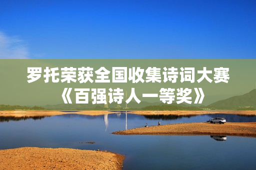 罗托荣获全国收集诗词大赛《百强诗人一等奖》