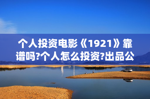 个人投资电影《1921》靠谱吗?个人怎么投资?出品公司是哪家(个人投资电影需要注意什么)