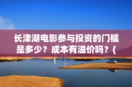 长津湖电影参与投资的门槛是多少？成本有溢价吗？(长津湖电影制作特辑)