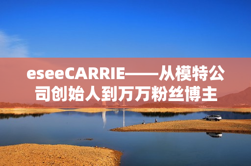 eseeCARRIE——从模特公司创始人到万万粉丝博主