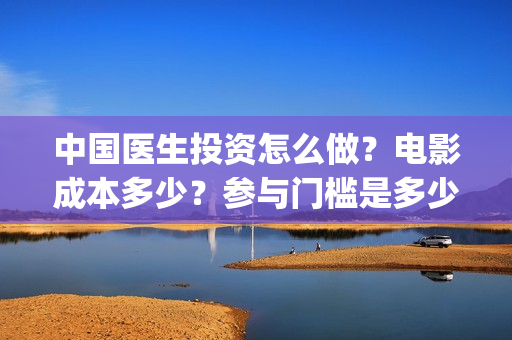 中国医生投资怎么做？电影成本多少？参与门槛是多少？(中国医生 投资骗局)