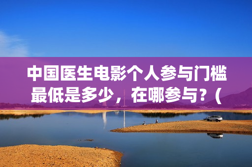 中国医生电影个人参与门槛最低是多少，在哪参与？(中国医生电影经典镜头)