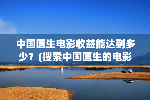 中国医生电影收益能达到多少？(搜索中国医生的电影)