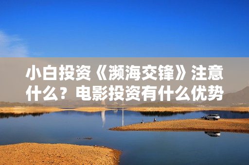 小白投资《濒海交锋》注意什么？电影投资有什么优势？