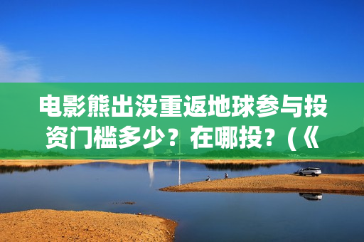 电影熊出没重返地球参与投资门槛多少？在哪投？(《熊出没之重返地球》大电影)
