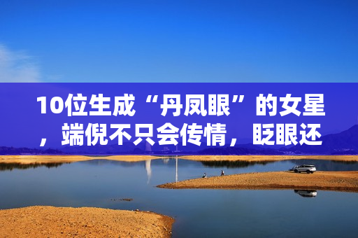 10位生成“丹凤眼”的女星，端倪不只会传情，眨眼还能摄人心魄