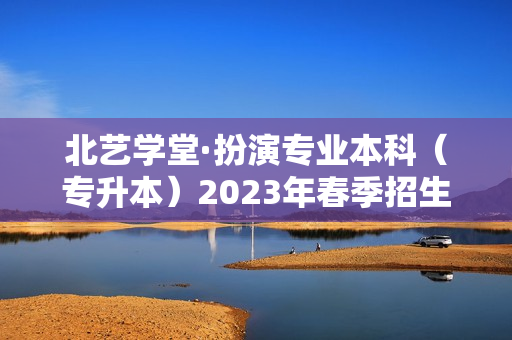 北艺学堂·扮演专业本科（专升本）2023年春季招生简章