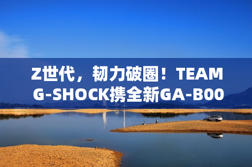 Z世代，韧力破圈！TEAM G-SHOCK携全新GA-B001系列开启虚拟现实世界