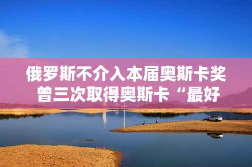 俄罗斯不介入本届奥斯卡奖 曾三次取得奥斯卡“最好外语片”