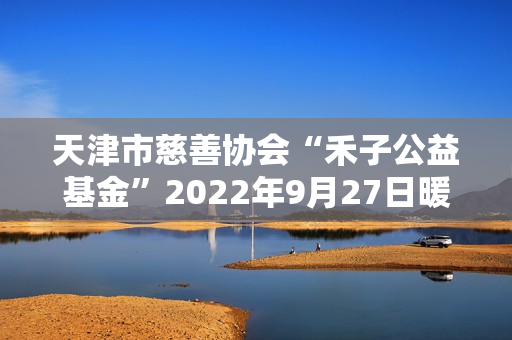 天津市慈善协会“禾子公益基金”2022年9月27日暖心成立！