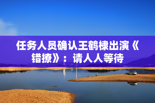 任务人员确认王鹤棣出演《错撩》：请人人等待