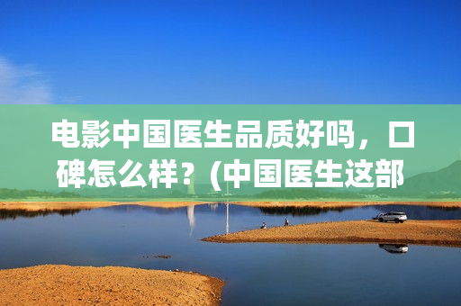 电影中国医生品质好吗，口碑怎么样？(中国医生这部电影值得一看)