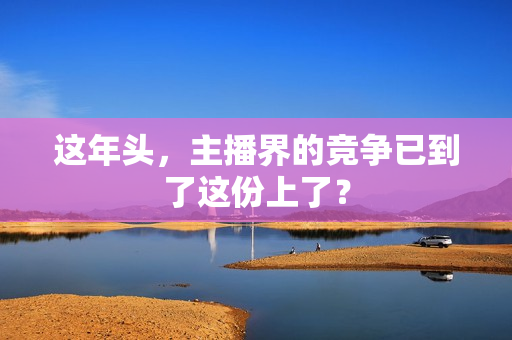 这年头，主播界的竞争已到了这份上了？