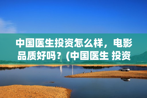 中国医生投资怎么样，电影品质好吗？(中国医生 投资骗局)