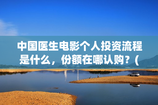 中国医生电影个人投资流程是什么，份额在哪认购？(中国医生电影阵容)